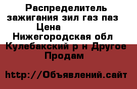 Распределитель зажигания зил газ паз › Цена ­ 1 450 - Нижегородская обл., Кулебакский р-н Другое » Продам   